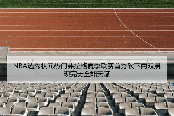 NBA选秀状元热门弗拉格夏季联赛首秀砍下两双展现完美全能天赋