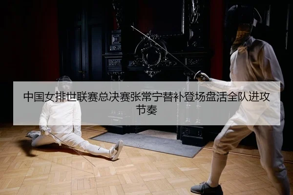 中国女排世联赛总决赛张常宁替补登场盘活全队进攻节奏